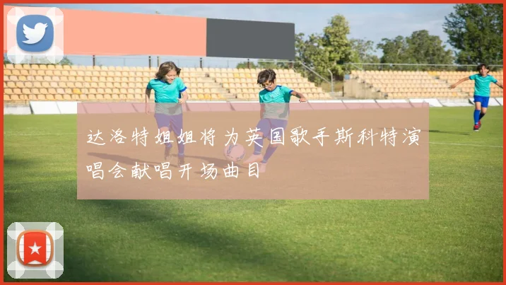 达洛特姐姐将为英国歌手斯科特演唱会献唱开场曲目