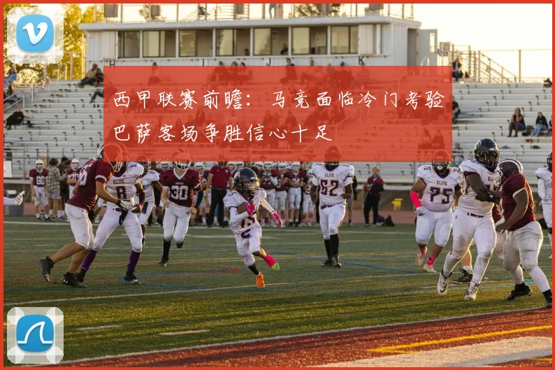 西甲联赛前瞻：马竞面临冷门考验巴萨客场争胜信心十足