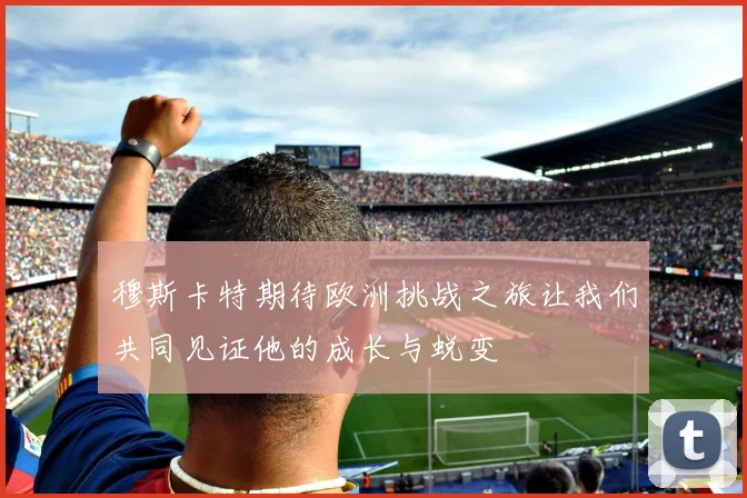 穆斯卡特期待欧洲挑战之旅让我们共同见证他的成长与蜕变