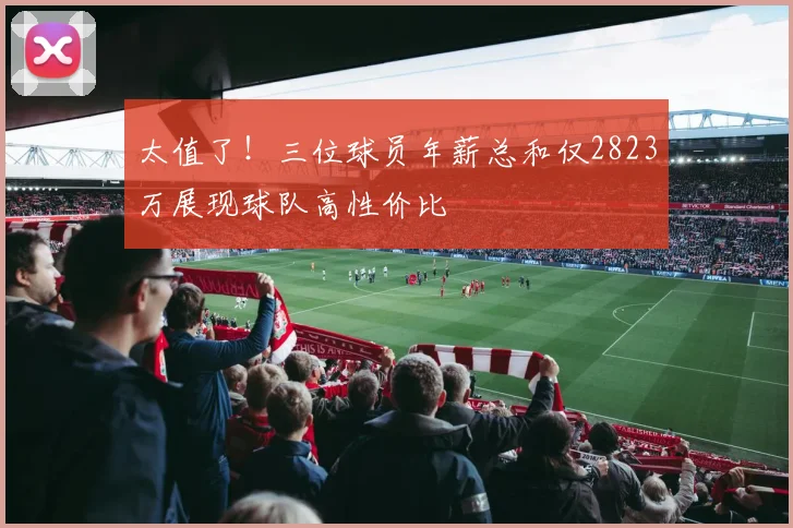 太值了！三位球员年薪总和仅2823万展现球队高性价比