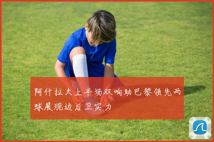 阿什拉夫上半场双响助巴黎领先两球展现边后卫实力