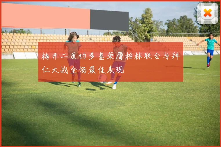 梅开二度的多基荣膺柏林联合与拜仁大战全场最佳表现