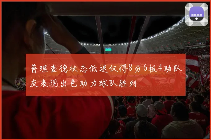 普理查德状态低迷仅得8分6板4助队友表现出色助力球队胜利