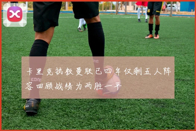 卡里克执教曼联已四年仅剩五人阵容回顾战绩为两胜一平