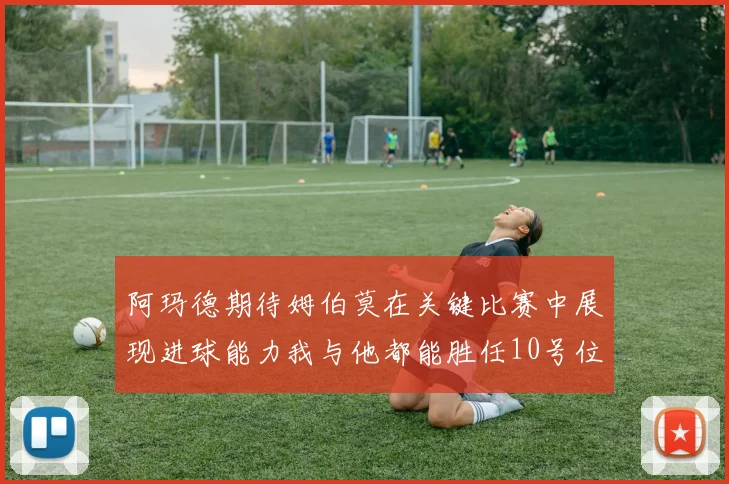 阿玛德期待姆伯莫在关键比赛中展现进球能力我与他都能胜任10号位