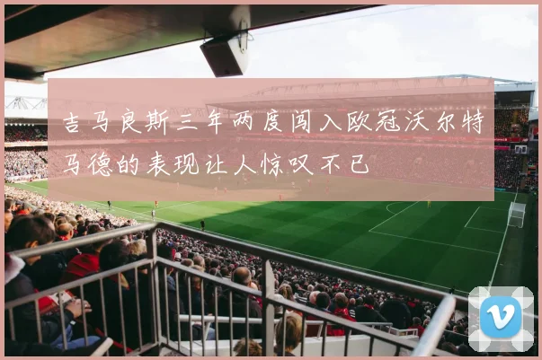 吉马良斯三年两度闯入欧冠沃尔特马德的表现让人惊叹不已