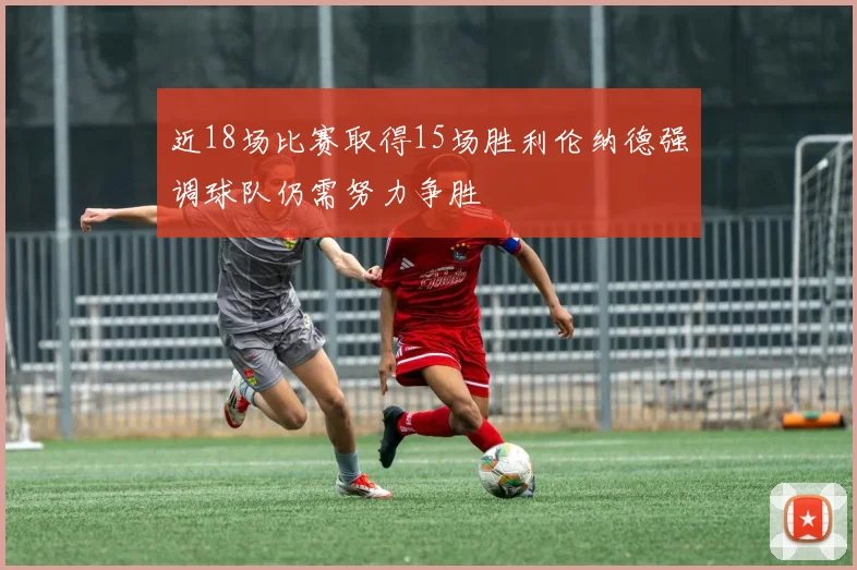近18场比赛取得15场胜利伦纳德强调球队仍需努力争胜