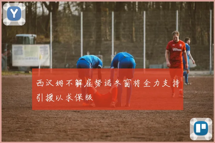 西汉姆不解雇努诺冬窗将全力支持引援以求保级