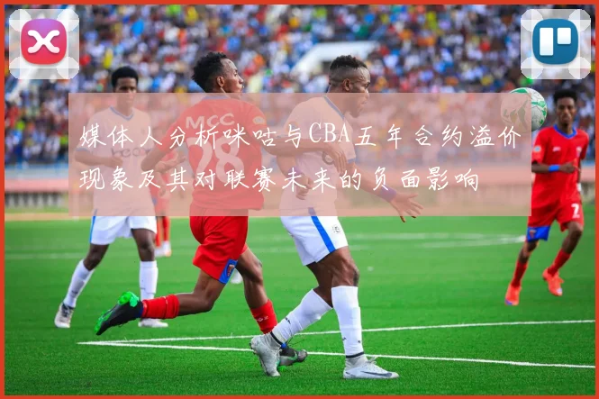 媒体人分析咪咕与CBA五年合约溢价现象及其对联赛未来的负面影响