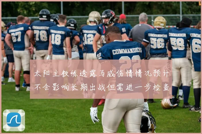 太阳主教练透露马威伤情情况预计不会影响长期出战但需进一步检查确认