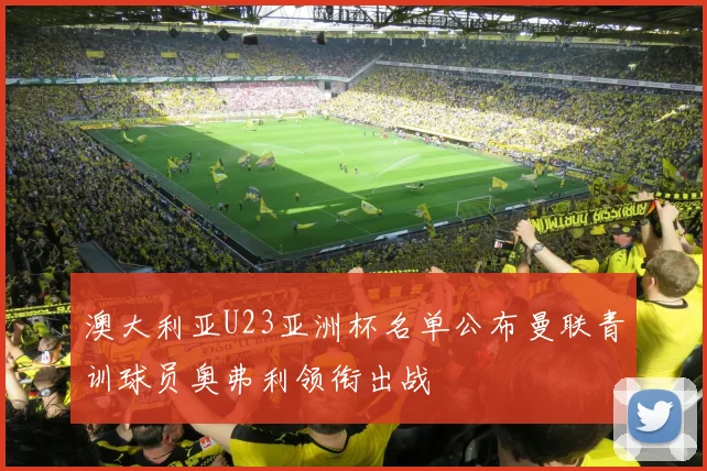 澳大利亚U23亚洲杯名单公布曼联青训球员奥弗利领衔出战