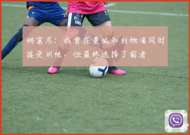 姆富尼：我曾在曼城和利物浦同时接受训练，但最终选择了前者