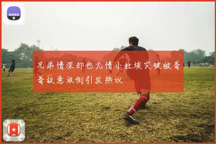 兄弟情深却也无情小杜埃突破被哥哥故意放倒引发热议
