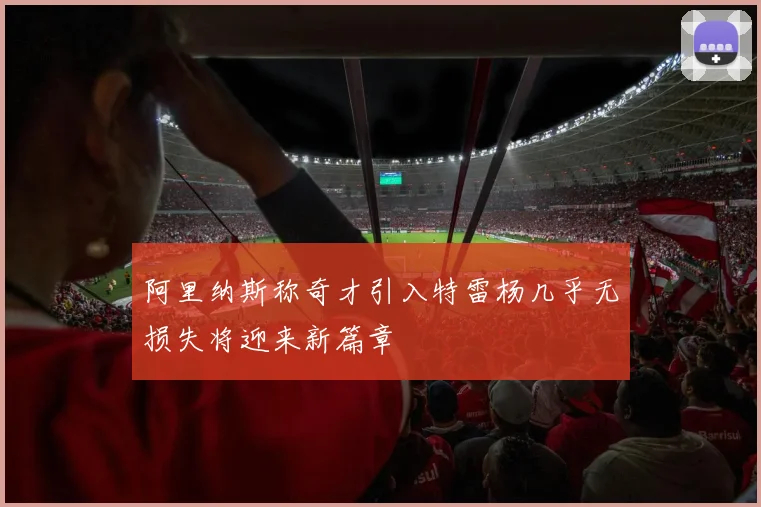 阿里纳斯称奇才引入特雷杨几乎无损失将迎来新篇章