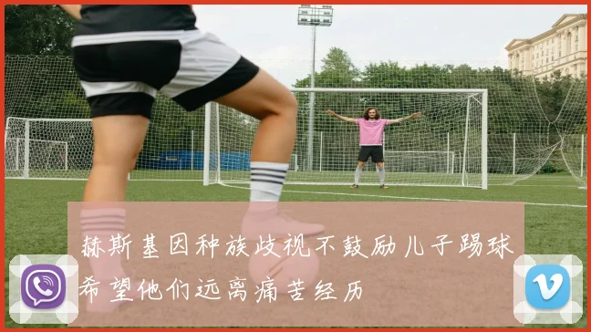 赫斯基因种族歧视不鼓励儿子踢球希望他们远离痛苦经历
