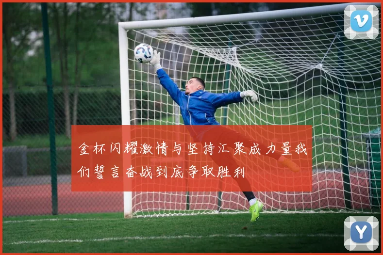 金杯闪耀激情与坚持汇聚成力量我们誓言奋战到底争取胜利