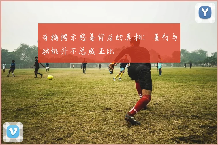 夸梅揭示慈善背后的真相：善行与动机并不总成正比