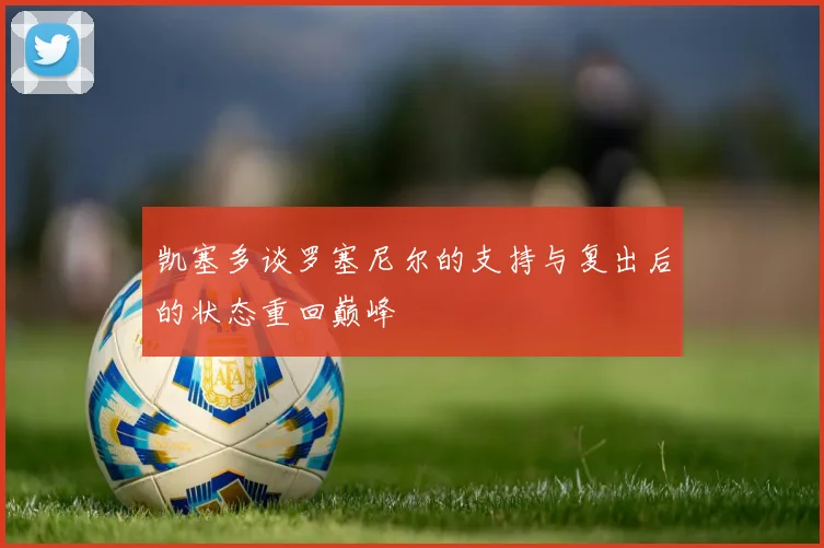 凯塞多谈罗塞尼尔的支持与复出后的状态重回巅峰