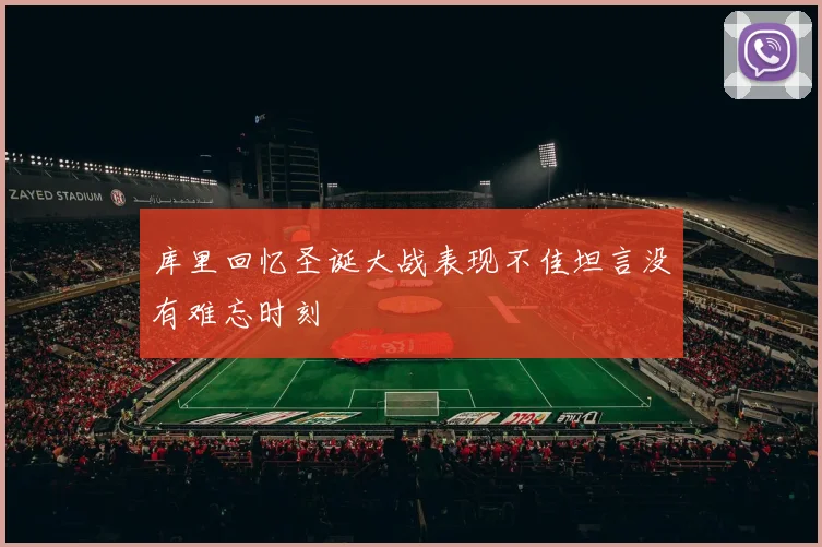 库里回忆圣诞大战表现不佳坦言没有难忘时刻