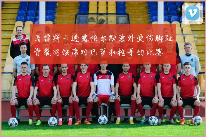 马雷斯卡透露帕尔默意外受伤脚趾骨裂将缺席对巴萨和枪手的比赛