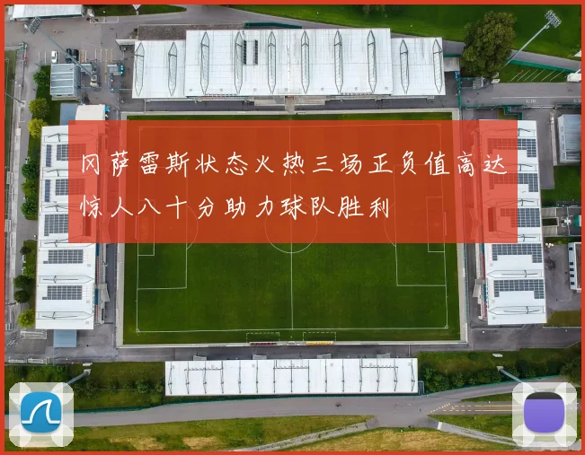 冈萨雷斯状态火热三场正负值高达惊人八十分助力球队胜利