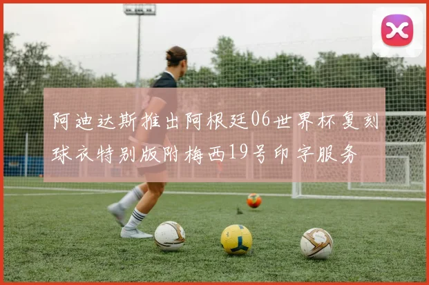 阿迪达斯推出阿根廷06世界杯复刻球衣特别版附梅西19号印字服务