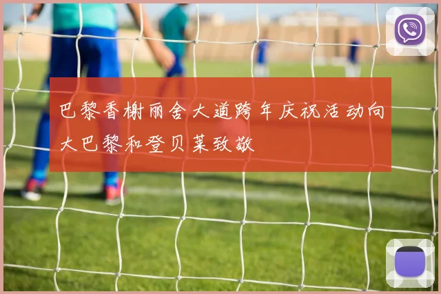 巴黎香榭丽舍大道跨年庆祝活动向大巴黎和登贝莱致敬