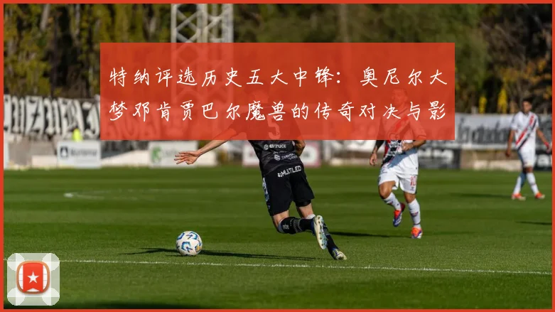 特纳评选历史五大中锋：奥尼尔大梦邓肯贾巴尔魔兽的传奇对决与影响