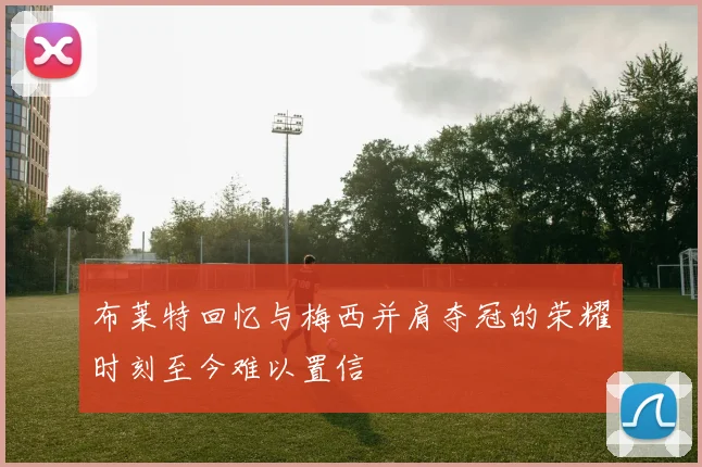 布莱特回忆与梅西并肩夺冠的荣耀时刻至今难以置信