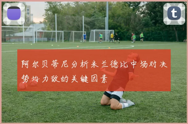 阿尔贝蒂尼分析米兰德比中场对决势均力敌的关键因素