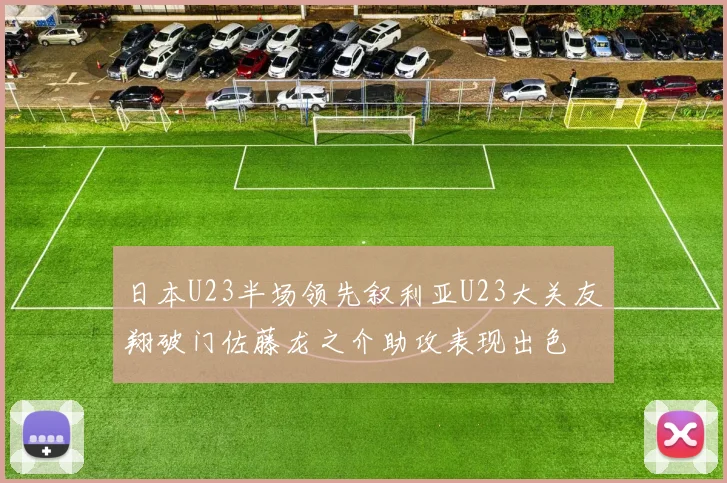 日本U23半场领先叙利亚U23大关友翔破门佐藤龙之介助攻表现出色