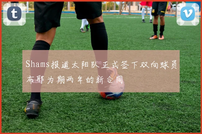 Shams报道太阳队正式签下双向球员布耶为期两年的新合同