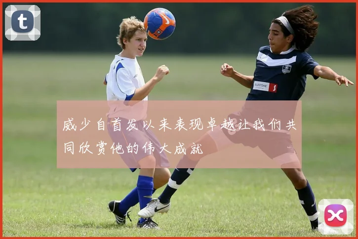 威少自首发以来表现卓越让我们共同欣赏他的伟大成就