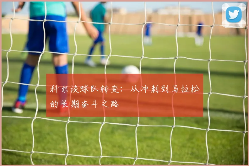 科尔谈球队转变：从冲刺到马拉松的长期奋斗之路
