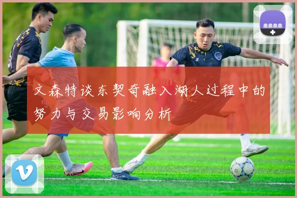 文森特谈东契奇融入湖人过程中的努力与交易影响分析