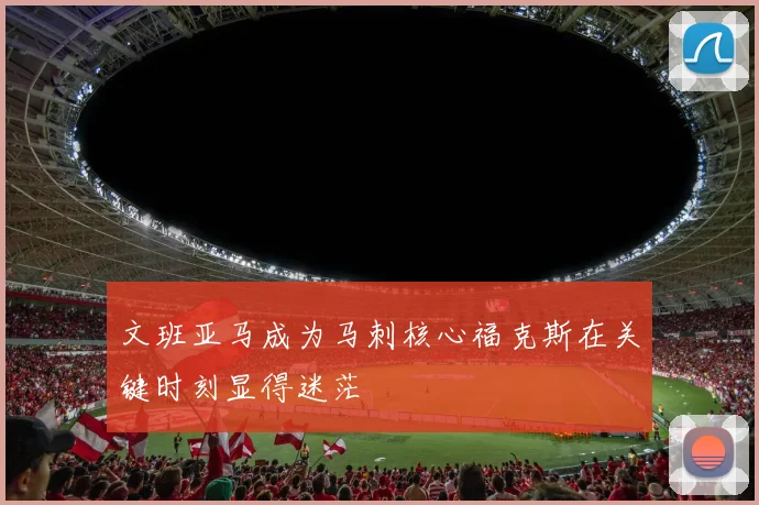 文班亚马成为马刺核心福克斯在关键时刻显得迷茫