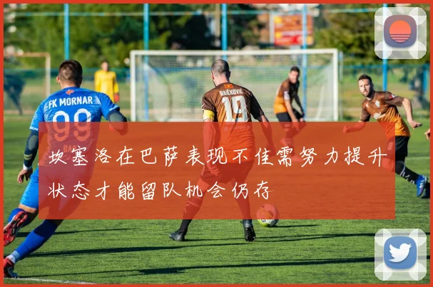 坎塞洛在巴萨表现不佳需努力提升状态才能留队机会仍存