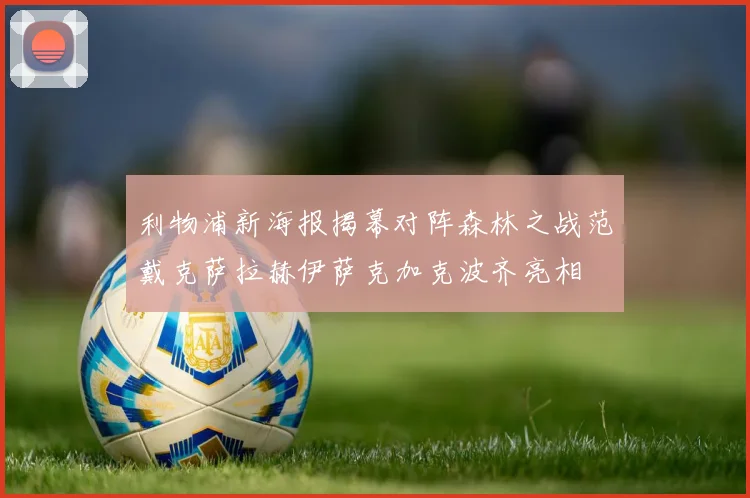利物浦新海报揭幕对阵森林之战范戴克萨拉赫伊萨克加克波齐亮相