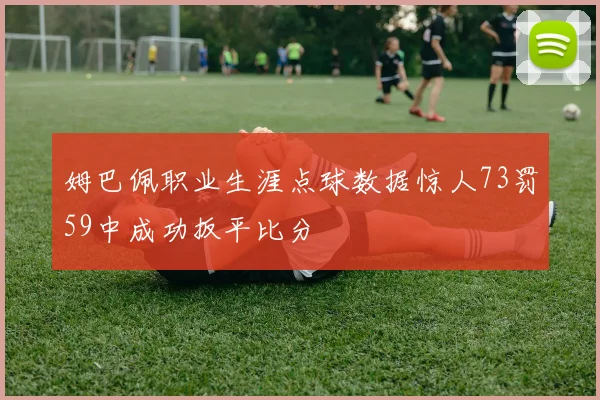 姆巴佩职业生涯点球数据惊人73罚59中成功扳平比分