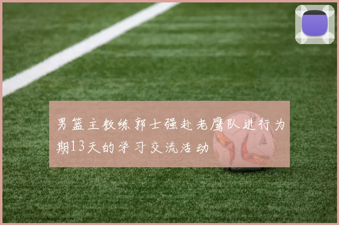 男篮主教练郭士强赴老鹰队进行为期13天的学习交流活动