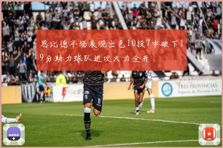 恩比德半场表现出色10投7中砍下19分助力球队进攻火力全开